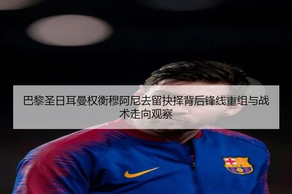 巴黎圣日耳曼权衡穆阿尼去留抉择背后锋线重组与战术走向观察