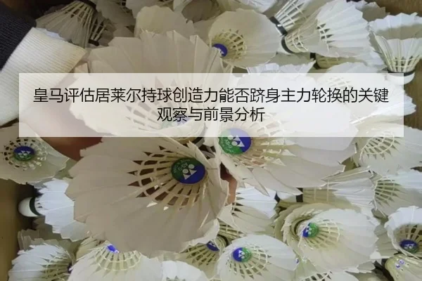 皇马评估居莱尔持球创造力能否跻身主力轮换的关键观察与前景分析