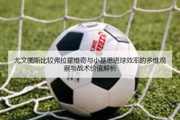 尤文图斯比较弗拉霍维奇与小基恩进球效率的多维观察与战术价值解析